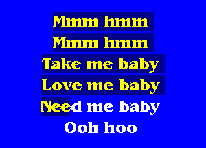 Mmm hmm
Mmm hmm
Take me baby
Love me baby
Need me baby

Ooh hoo l