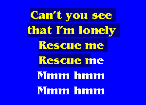 Can't you see
that I'm lonely
Rescue me
Rescue me
Mmm hmm

Mmm hmm I