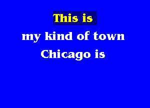 This is
my kind of town

Chicago is