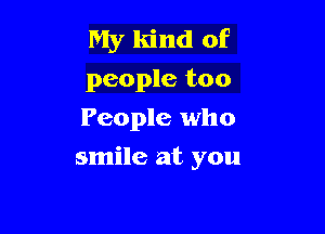My kind of
people too
People who

smile at you