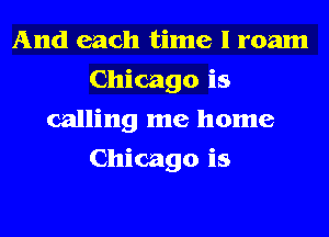 And each time I roam
Chicago is
calling me home
Chicago is