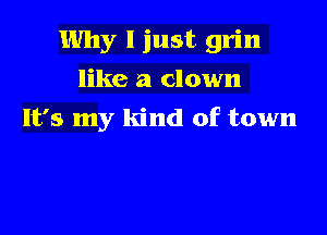 Why I just grin
like a clown

It's my kind of town
