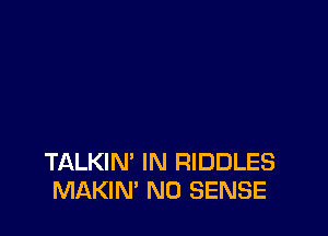 TALKIN' IN RIDDLES
MAKIN' N0 SENSE