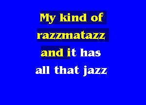 My kind of
razzmatazz

and it has
all that jazz