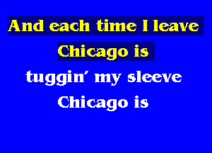 And each time I leave
Chicago is
tuggin' my sleeve
Chicago is