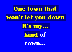 One town that
won't let you down

It's my...
kind of
town...
