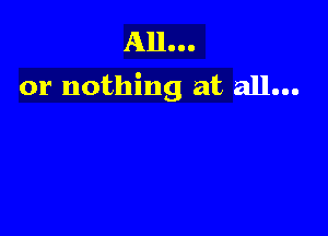 All...
or nothing at all...