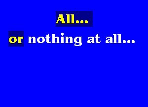 All...
or nothing at all...