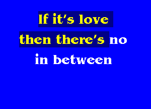 If it's love
then there's no

in between