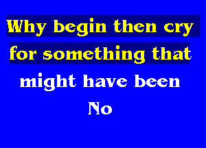 Why begin then cry
for something that
might have been
No