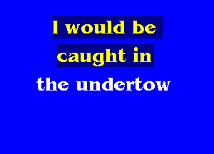 I would be

caught in

the undertow