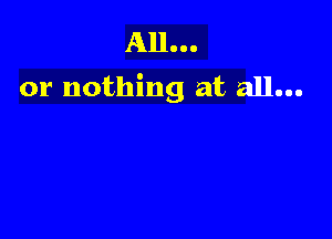 All...
or nothing at all...