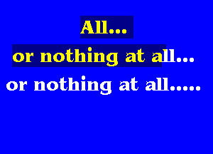 All...
or nothing at all...

or nothing at all...