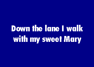 Down the lane I walk

with my sweet Mary