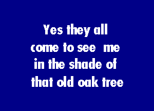 Yes lhey all
come Io see me

in lhe shade oi
Ihul old oak Iree