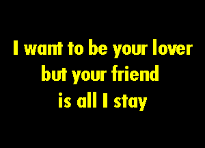 II want to be your lower

but your friend
is all ll stay