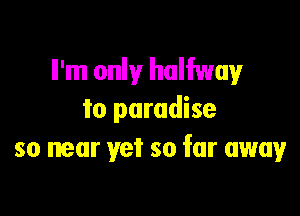 ll'm only halfway

to paradise
so near yet so far away