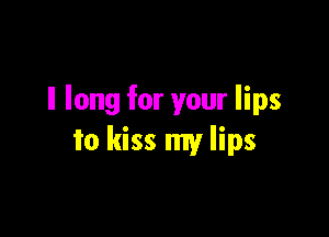 ll long for your lips

to kiss my lips
