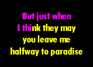 But iust when
ll think they may

you leave me
halfway to paradise