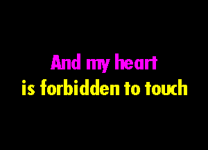 And my heart

is forbidden to touch