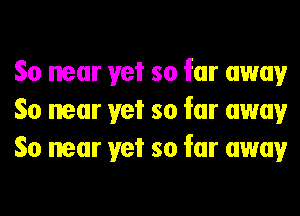 So near yet so far away
So near yet so far away
So near yet so far away