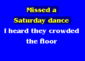 Missed a
Saturday dance

I heard they crowded
the floor