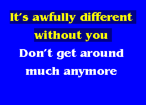 It's awfully different
without you
Don't get around

much anymore