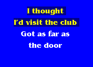 I thought
I'd visit the club

Got as far as
the door