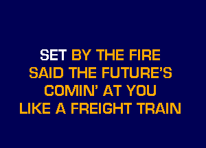 SET BY THE FIRE
SAID THE FUTURE'S
COMIN' AT YOU
LIKE A FREIGHT TRAIN