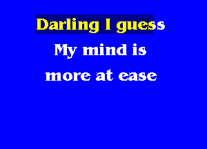 Darling I guess
My mind is

more at ease
