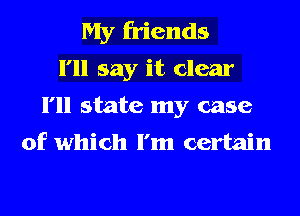 My friends
I'll say it clear

I'll state my case
of which I'm certain