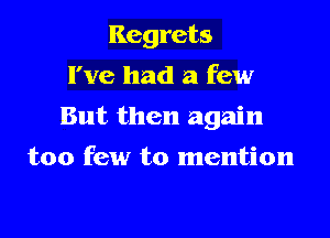 Regrets
I've had a few

But then again

too few to mention