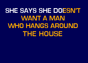 SHE SAYS SHE DOESN'T
WANT A MAN
WHO HANGS AROUND

THE HOUSE