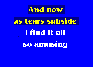 And now
as bears subside
I find it. all

so amusing