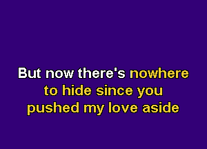 But now there's nowhere

to hide since you
pushed my love aside