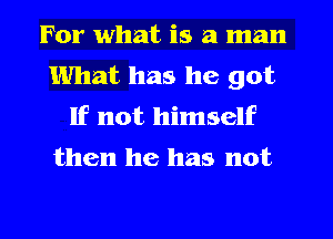 For what is a man
What has he got
If not himself

then he has not