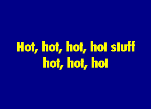 Hot, hot, hot, ho! sIull

hot, hot, hot