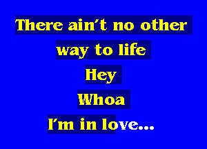 There ain't no other

way to life

Hey
Whoa
I'm in love...