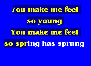 You make me feel
so young
You make me feel

so spring has sprung