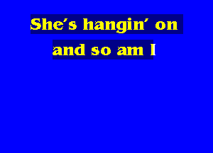 She's hangin' on

and so am!