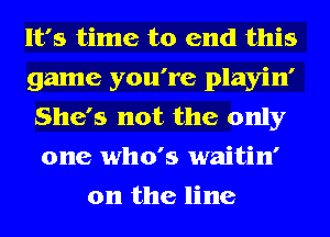 It's time to end this
game you're playin'
She's not the only
one who's waitin'
0n the line