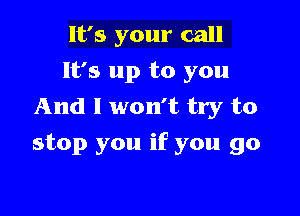 It's your call
It's up to you
And I won't try to

stop you if you go