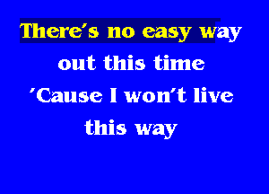 There's no easy way
out this time
'Cause I won't live

this way