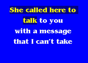 She called here to
talk to you

with a message
that I can't take