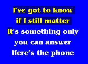 I've got to know
if I still matter
It's something only
you can answer
Here's the phone