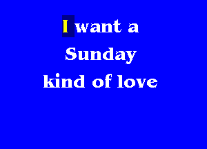 I want a

Sunday

kind of love