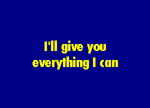 I'll give you

eueryihing I (an