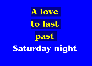 A love
to last
past

Saturday night