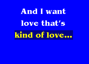 And I want
love that's

kind of love...