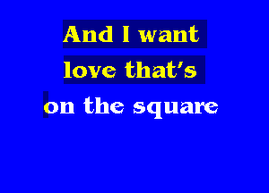 And I want
love that's

on the square